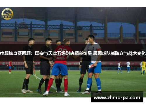 中超热身赛回顾：国安与天津五场对决精彩纷呈 展现球队新阵容与战术变化