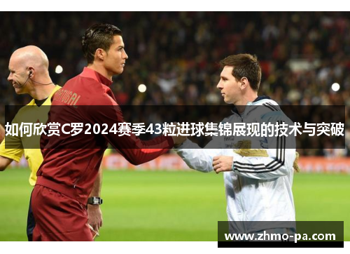 如何欣赏C罗2024赛季43粒进球集锦展现的技术与突破