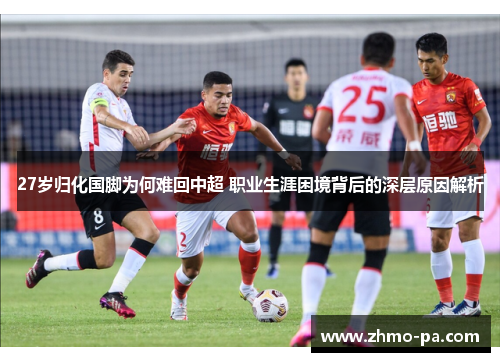 27岁归化国脚为何难回中超 职业生涯困境背后的深层原因解析