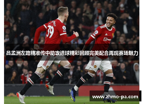 吕孟洲左路精准传中助攻进球精彩回顾完美配合再现赛场魅力