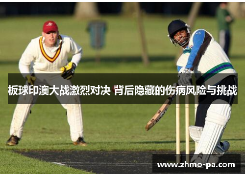板球印澳大战激烈对决 背后隐藏的伤病风险与挑战