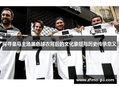 探寻皇马主场黑色球衣背后的文化象征与历史传承意义