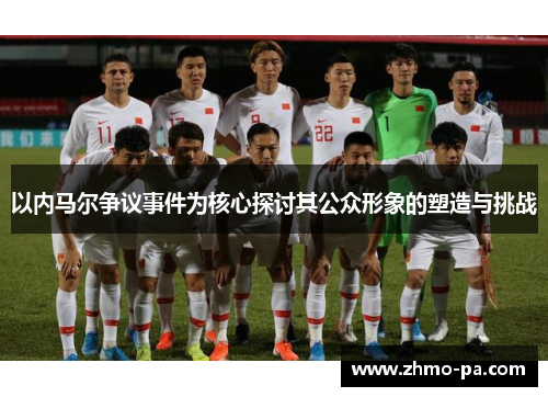 以内马尔争议事件为核心探讨其公众形象的塑造与挑战
