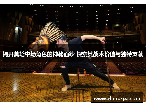 揭开莫塔中场角色的神秘面纱 探索其战术价值与独特贡献