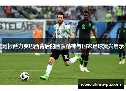 阿根廷力克巴西背后的团队精神与国家足球复兴启示