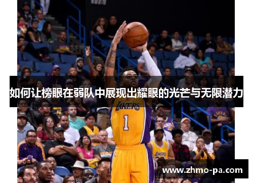 如何让榜眼在弱队中展现出耀眼的光芒与无限潜力