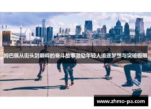 姆巴佩从街头到巅峰的奋斗故事激励年轻人追逐梦想与突破极限