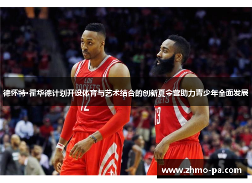 德怀特·霍华德计划开设体育与艺术结合的创新夏令营助力青少年全面发展