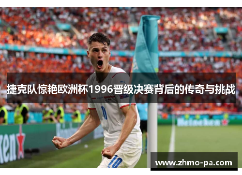 捷克队惊艳欧洲杯1996晋级决赛背后的传奇与挑战