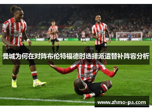 曼城为何在对阵布伦特福德时选择派遣替补阵容分析