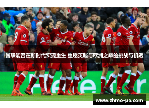 曼联能否在新时代实现重生 重返英超与欧洲之巅的挑战与机遇