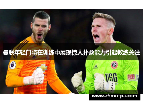曼联年轻门将在训练中展现惊人扑救能力引起教练关注