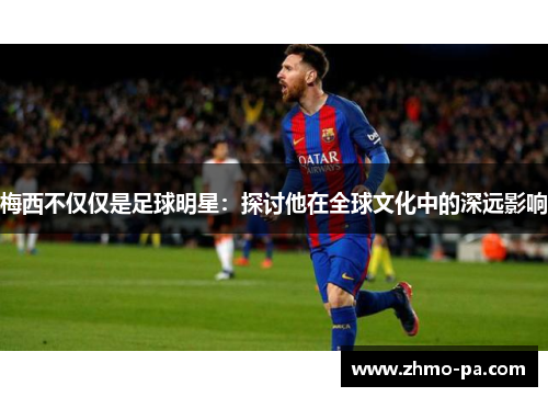 梅西不仅仅是足球明星：探讨他在全球文化中的深远影响
