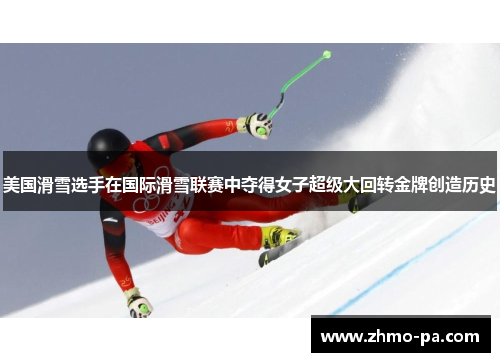 美国滑雪选手在国际滑雪联赛中夺得女子超级大回转金牌创造历史