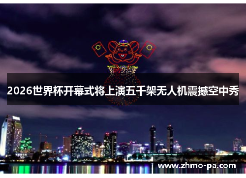 2026世界杯开幕式将上演五千架无人机震撼空中秀