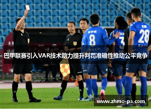 巴甲联赛引入VAR技术助力提升判罚准确性推动公平竞争