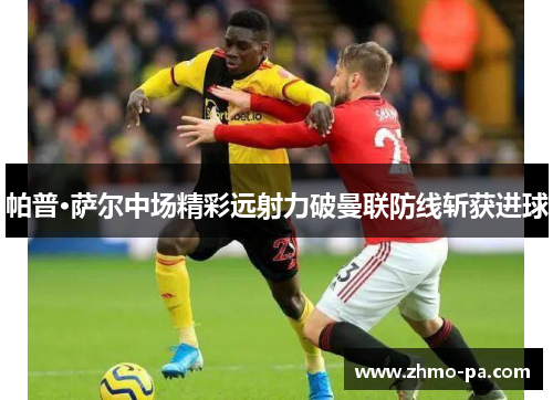 帕普·萨尔中场精彩远射力破曼联防线斩获进球