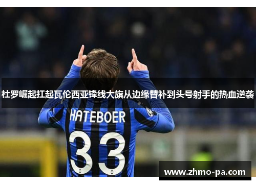 杜罗崛起扛起瓦伦西亚锋线大旗从边缘替补到头号射手的热血逆袭