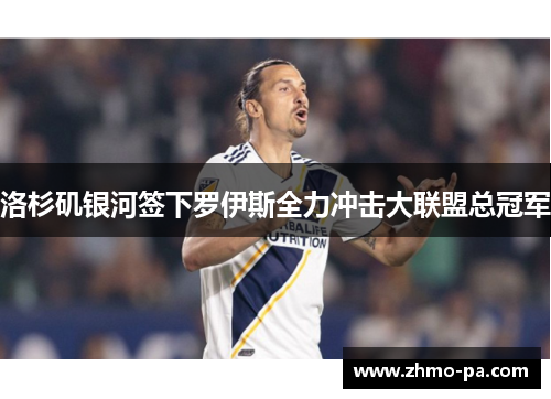 洛杉矶银河签下罗伊斯全力冲击大联盟总冠军