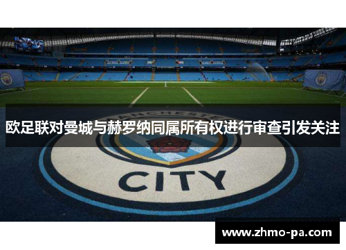 欧足联对曼城与赫罗纳同属所有权进行审查引发关注