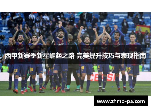 西甲新赛季新星崛起之路 完美提升技巧与表现指南