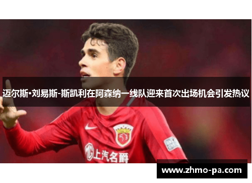 迈尔斯·刘易斯-斯凯利在阿森纳一线队迎来首次出场机会引发热议