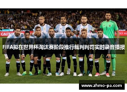 FIFA拟在世界杯淘汰赛阶段推行裁判判罚实时录音播报