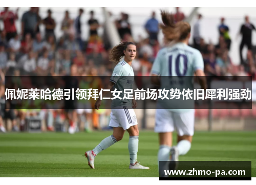 佩妮莱哈德引领拜仁女足前场攻势依旧犀利强劲