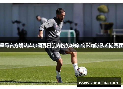 皇马官方确认库尔图瓦因肌肉伤势缺席 将影响球队近期赛程