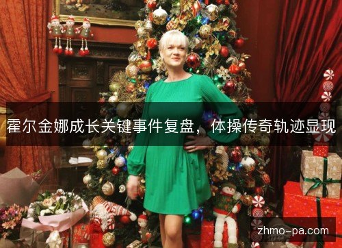 霍尔金娜成长关键事件复盘，体操传奇轨迹显现