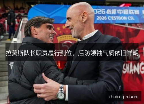 拉莫斯队长职责履行到位，后防领袖气质依旧鲜明