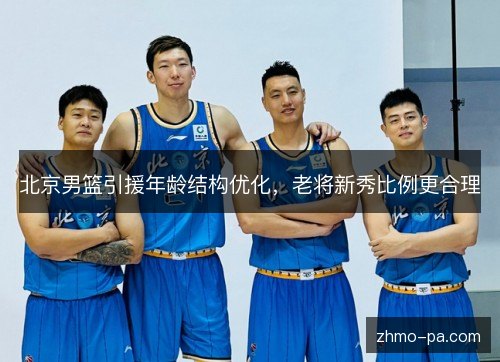 北京男篮引援年龄结构优化，老将新秀比例更合理